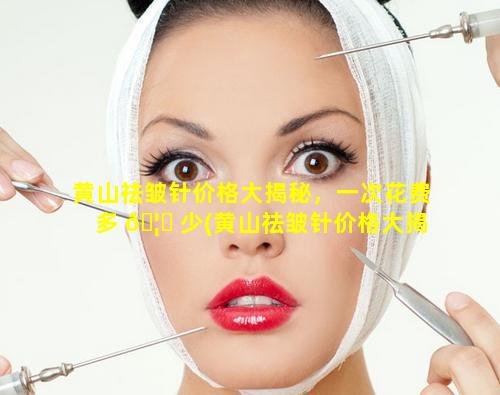 黄山祛皱针价格大揭秘，一次花费多 🦋 少(黄山祛皱针价格大揭秘,一次 🍁 花费多少)